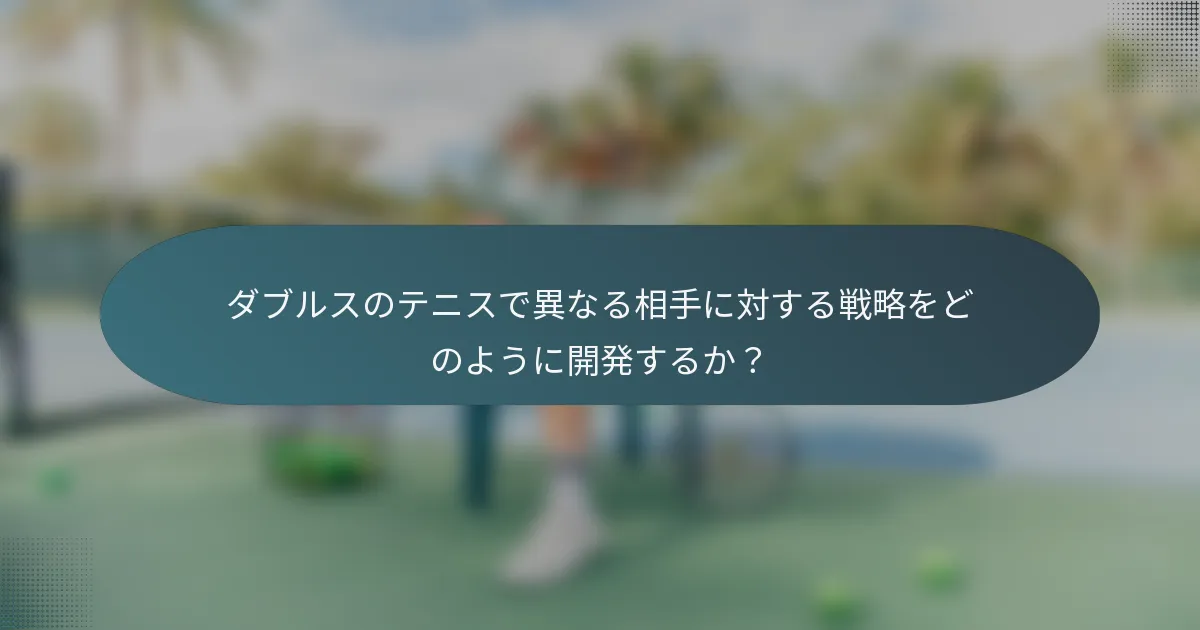 ダブルスのテニスで異なる相手に対する戦略をどのように開発するか？