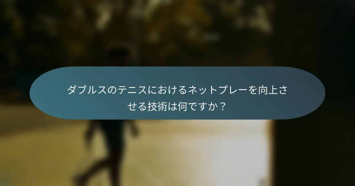 ダブルスのテニスにおけるネットプレーを向上させる技術は何ですか？