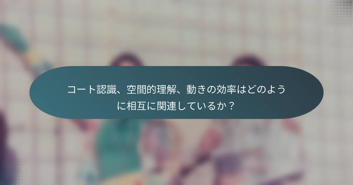 コート認識、空間的理解、動きの効率はどのように相互に関連しているか？