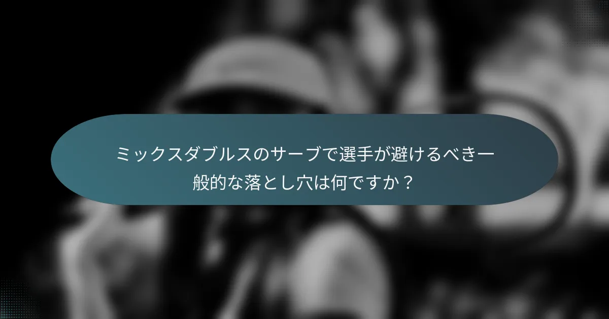 ミックスダブルスのサーブで選手が避けるべき一般的な落とし穴は何ですか？