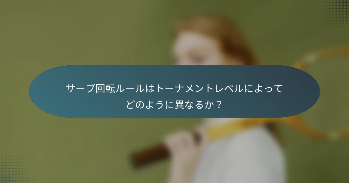 サーブ回転ルールはトーナメントレベルによってどのように異なるか？