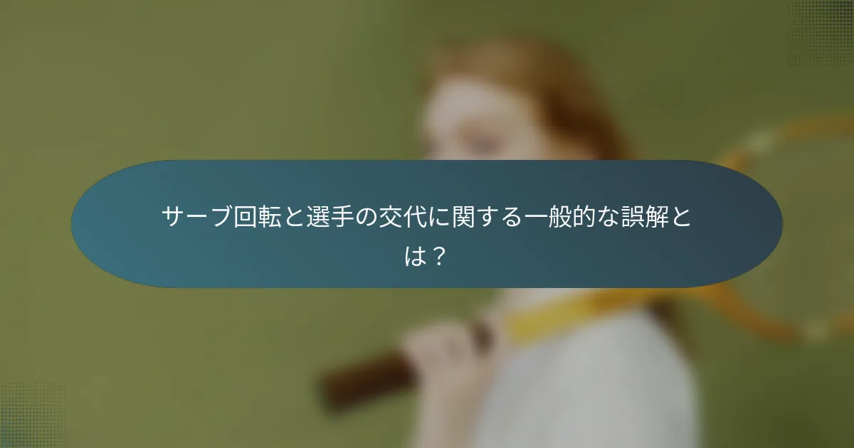 サーブ回転と選手の交代に関する一般的な誤解とは？
