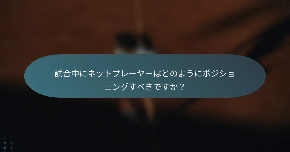 試合中にネットプレーヤーはどのようにポジショニングすべきですか？