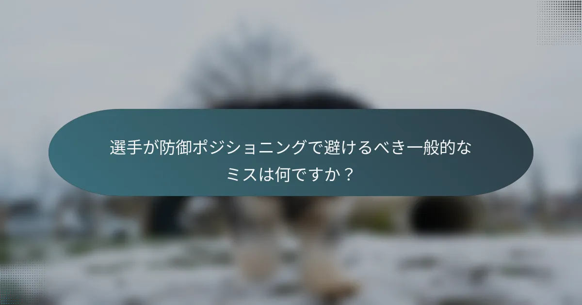 選手が防御ポジショニングで避けるべき一般的なミスは何ですか？
