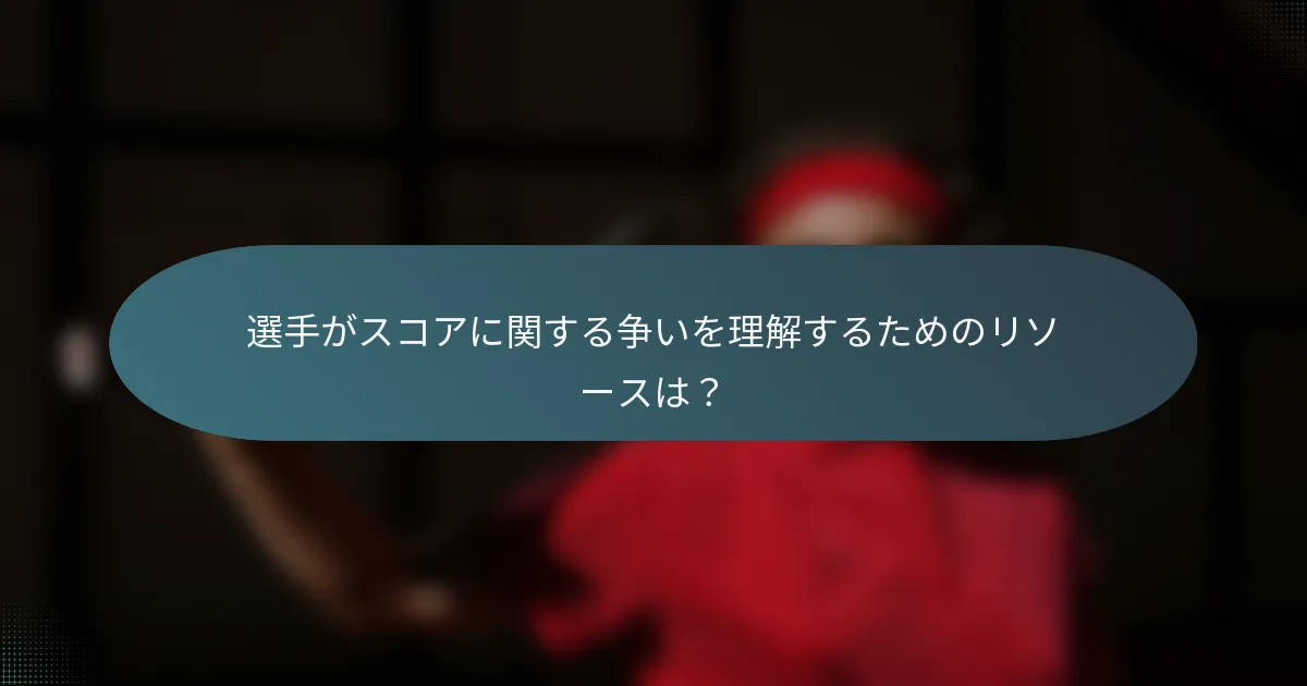 選手がスコアに関する争いを理解するためのリソースは？