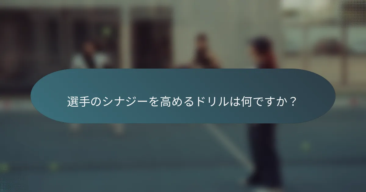 選手のシナジーを高めるドリルは何ですか？